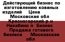 Действующий бизнес по изготовлению кованых изделий. › Цена ­ 850 000 - Московская обл., Красногорский р-н, Нахабино п. Бизнес » Продажа готового бизнеса   . Московская обл.